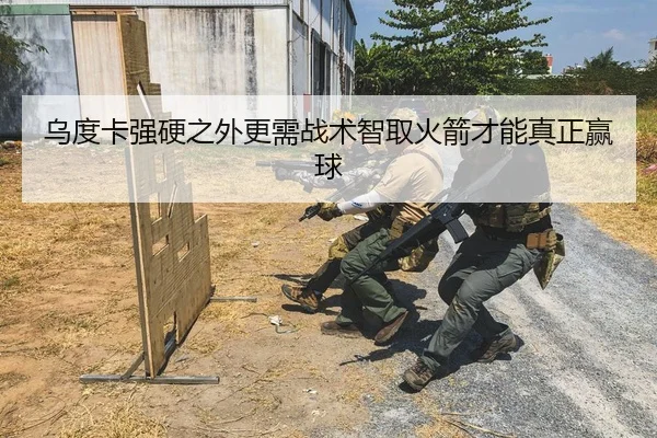 乌度卡强硬之外更需战术智取火箭才能真正赢球