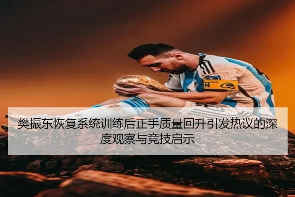 樊振东恢复系统训练后正手质量回升引发热议的深度观察与竞技启示