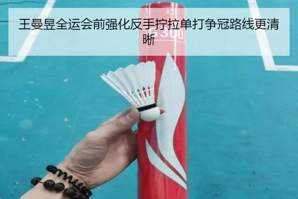 王曼昱全运会前强化反手拧拉单打争冠路线更清晰
